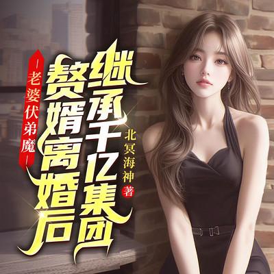 老婆扶弟魔，赘婿离婚后继承千亿集团有声小说